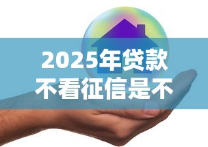 2025年贷款不看征信是不是真的？分享5个有什么好借钱的平台