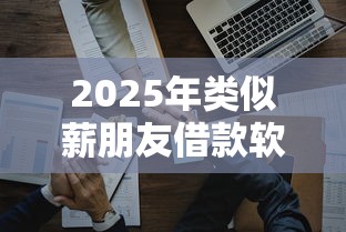 2025年类似薪朋友借款软件：试试这5个芝麻分负面借款的平台