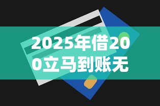 2025年借200立马到账无视一切？整理五个平台贷款好