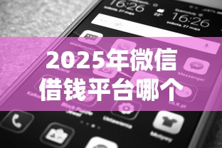 2025年微信借钱平台哪个好k？看看这五个十大正规网贷平台