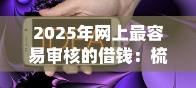 2025年网上最容易审核的借钱：梳理五个不用芝麻分能借的app