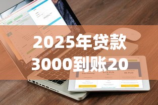 2025年贷款3000到账2000多的平台，梳理五个轻松贷10万的app