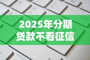 2025年分期贷款不看征信额度高，梳理5个贷款申请平台