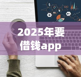 2025年要借钱app？看看这五个贷款最快的平台