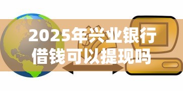 2025年兴业银行借钱可以提现吗，试试这五个可靠的贷款平台