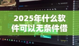 2025年什么软件可以无条件借款？试试这5个黑户无条件下款的平台