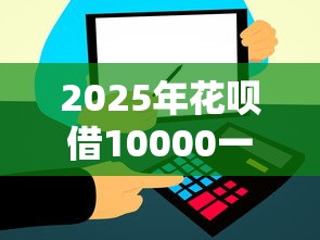 2025年花呗借10000一年利息多？整理5个公司贷款平台