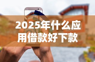 2025年什么应用借款好下款的平台，推荐5个无条件放款的平台5w