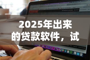 2025年出来的贷款软件，试试这5个无视黑白户秒过的网贷口子