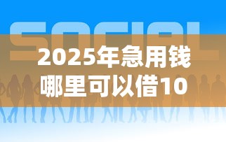 2025年急用钱哪里可以借1000？推荐5个借钱好的平台