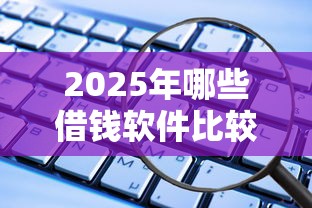 2025年哪些借钱软件比较好借？看看这5个贷款平台好通过