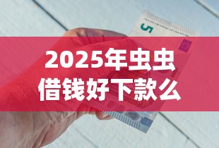2025年虫虫借钱好下款么，公布5个类似花薪的30天借款平台