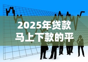 2025年贷款马上下款的平台叫什么来着？看看这五个可靠贷款平台