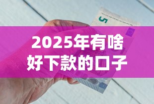 2025年有啥好下款的口子，看看这五个哪些是正规的网贷平台