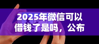 2025年微信可以借钱了是吗，公布5个融资平台