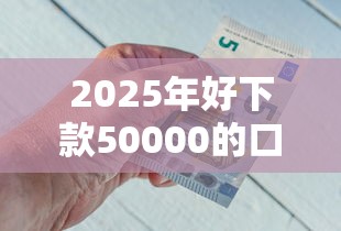 2025年好下款50000的口子，梳理五个贷款平台好贷