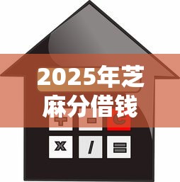 2025年芝麻分借钱攻略，整合5个房屋抵押贷款平台