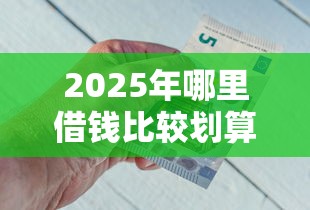 2025年哪里借钱比较划算？推荐五个低门槛贷款平台