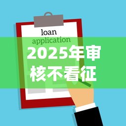 2025年审核不看征信的贷款？罗列5个手机号贷款平台