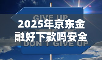 2025年京东金融好下款吗安全吗？罗列五个跟青城山一样必下款的口子