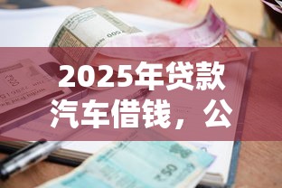 2025年贷款汽车借钱，公布5个征信花了小额贷款正规平台