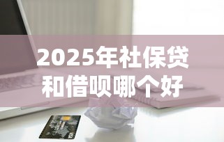2025年社保贷和借呗哪个好下款，公布5个苹果贷款口子
