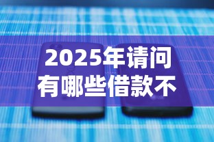 2025年请问有哪些借款不看征信：整理5个有没有不看征信的平台借钱