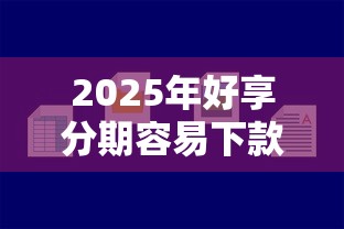 2025年好享分期容易下款吗？试试这5个比较大的网贷平台