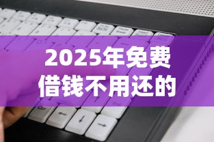 2025年免费借钱不用还的软件有哪些平台？看看这五个通过率高的小额贷款平台