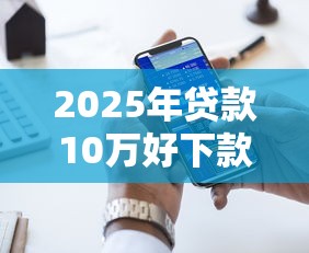 2025年贷款10万好下款吗：整理5个十大正规贷款平台排名不分先后