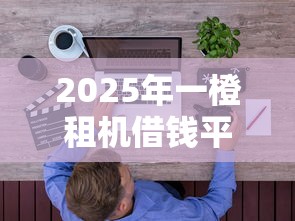 2025年一橙租机借钱平台，整合五个网络贷款平台哪家好