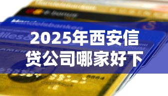2025年西安信贷公司哪家好下款？公布5个无需征信的贷款平台