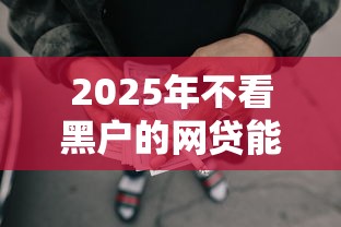 2025年不看黑户的网贷能下款吗？整合五个十六岁贷款平台