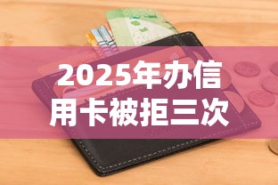 2025年办信用卡被拒三次严重吗？整合5个不看征信负债的网贷百分百下款平台
