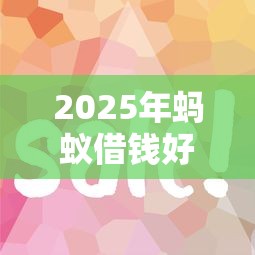 2025年蚂蚁借钱好下款吗，公布五个平台贷款容易通过