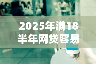 2025年满18半年网贷容易下款，公布五个平台借款容易通过不看征信的