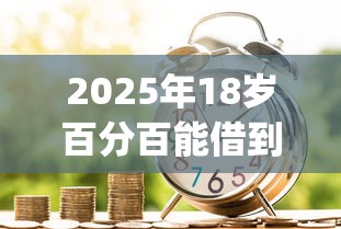 2025年18岁百分百能借到钱的平台，整理5个贷款10万比较容易的app