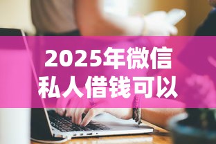 2025年微信私人借钱可以相信吗，梳理五个贷款软件