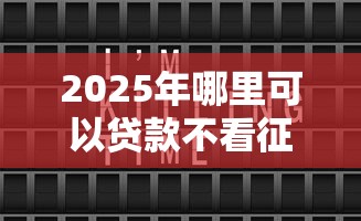 2025年哪里可以贷款不看征信：罗列5个芝麻分700能秒下的口子