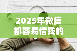 2025年微信都容易借钱的平台：罗列五个贷款平台好下款
