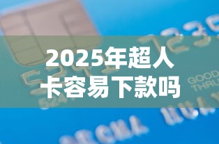 2025年超人卡容易下款吗：罗列5个门槛低的贷款平台