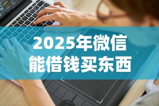 2025年微信能借钱买东西吗怎么操作，试试这5个私人网贷平台