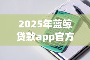 2025年蓝鲸贷款app官方下载？整理5个大学生可以贷款的平台