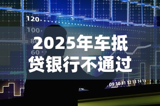 2025年车抵贷银行不通过：整合5个平台审核通过率高