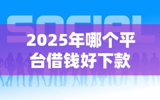 2025年哪个平台借钱好下款10000元，整合5个怎么样投诉网贷平台