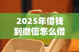 2025年借钱到微信怎么借出来？推荐5个芝麻信用可以借钱的口子