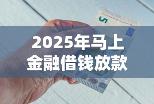 2025年马上金融借钱放款时段：试试这5个一个月口子百分百下款的平台