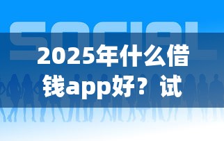 2025年什么借钱app好？试试这五个有什么好借钱的平台