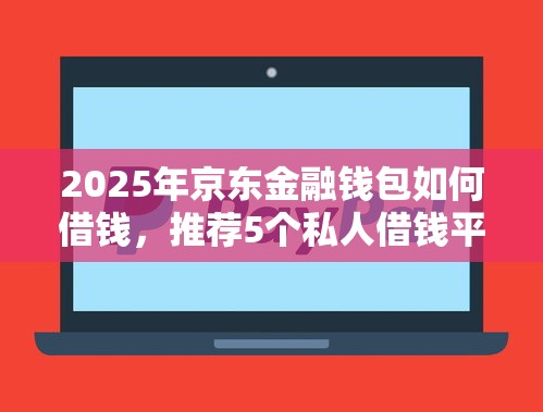 2025年京东金融钱包如何借钱，推荐5个私人借钱平台