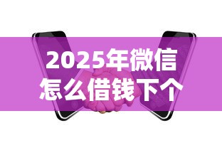 2025年微信怎么借钱下个月还款：整理5个贷款平台合作